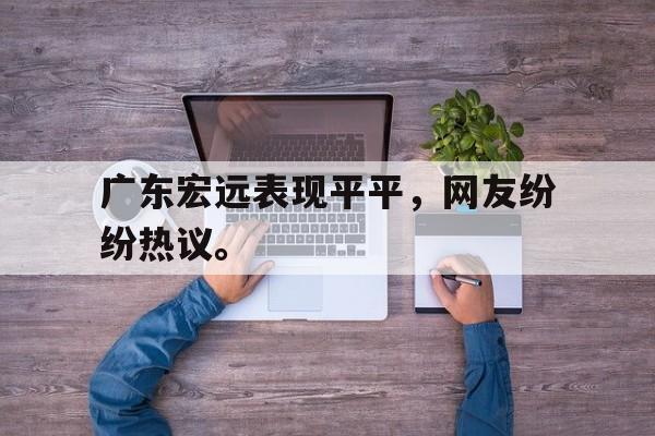 浩瀚体育网页版-广东宏远表现平平，网友纷纷热议。