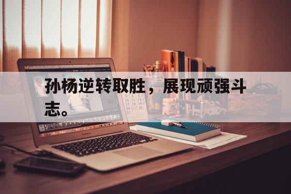 浩瀚体育-孙杨逆转取胜，展现顽强斗志。