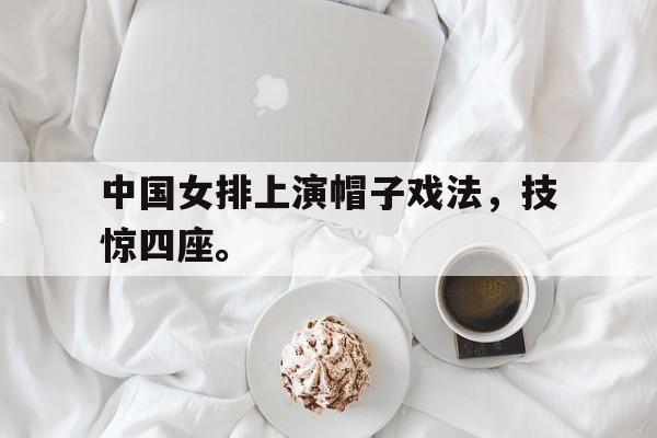 浩瀚体育官方网址-中国女排上演帽子戏法，技惊四座。