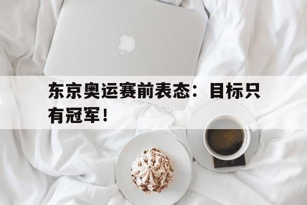 浩瀚体育网站-东京奥运赛前表态：目标只有冠军！