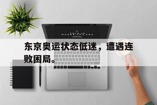 浩瀚体育-东京奥运状态低迷，遭遇连败困局。
