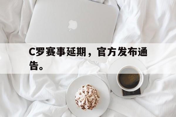 浩瀚体育官方网址-C罗赛事延期，官方发布通告。