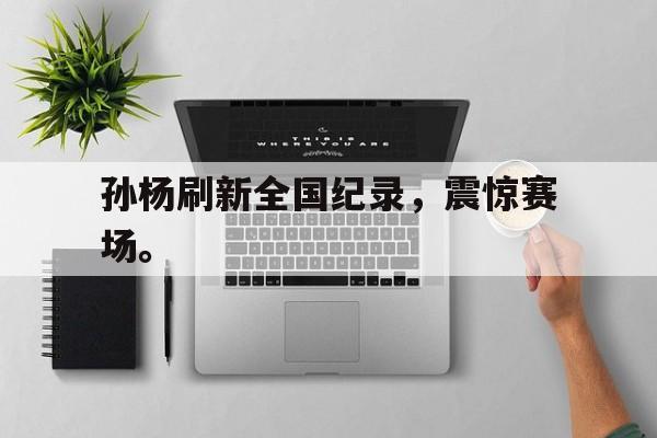 浩瀚体育网站-孙杨刷新全国纪录，震惊赛场。