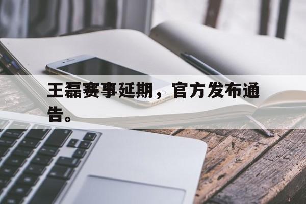 浩瀚体育网站-王磊赛事延期，官方发布通告。