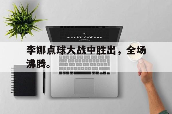 浩瀚体育官方网址-李娜点球大战中胜出，全场沸腾。