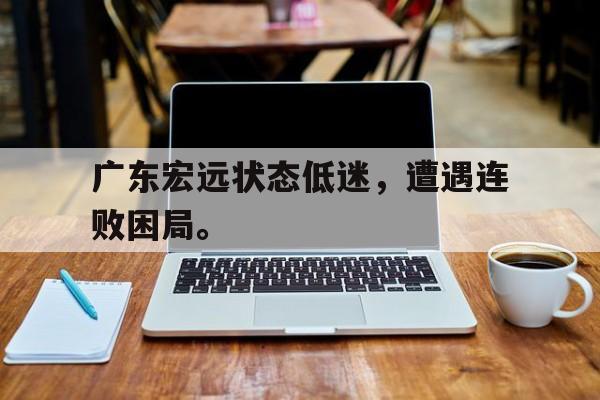 浩瀚体育-广东宏远状态低迷，遭遇连败困局。