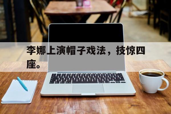 浩瀚体育官方网址-李娜上演帽子戏法，技惊四座。