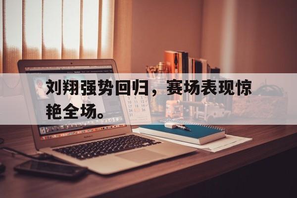 浩瀚体育网页版-刘翔强势回归，赛场表现惊艳全场。