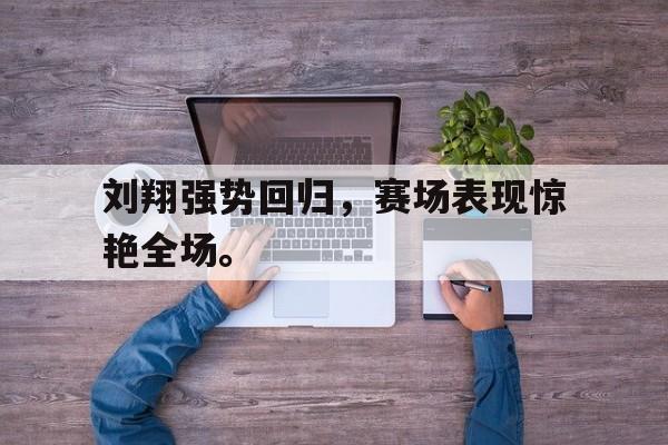 浩瀚体育官方网址-刘翔强势回归，赛场表现惊艳全场。