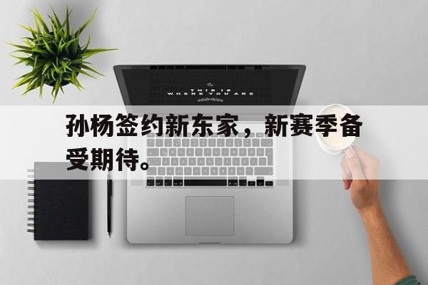 浩瀚体育网页版-孙杨签约新东家，新赛季备受期待。