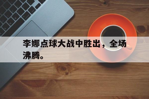 浩瀚体育网页版-李娜点球大战中胜出，全场沸腾。