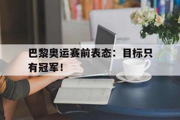 浩瀚体育网站-巴黎奥运赛前表态：目标只有冠军！