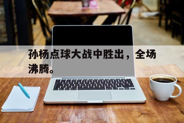 浩瀚体育平台入口-孙杨点球大战中胜出，全场沸腾。