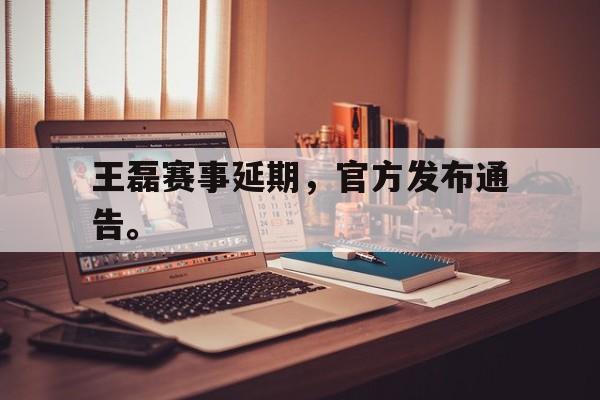 浩瀚体育-王磊赛事延期，官方发布通告。
