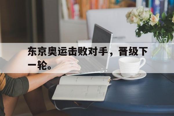 浩瀚体育-东京奥运击败对手，晋级下一轮。
