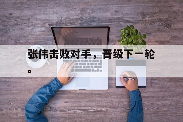 浩瀚体育官方网址-张伟击败对手，晋级下一轮。