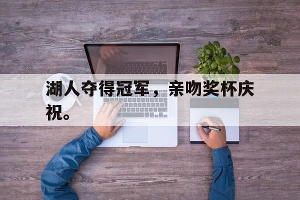 浩瀚体育官方网址-湖人夺得冠军，亲吻奖杯庆祝。