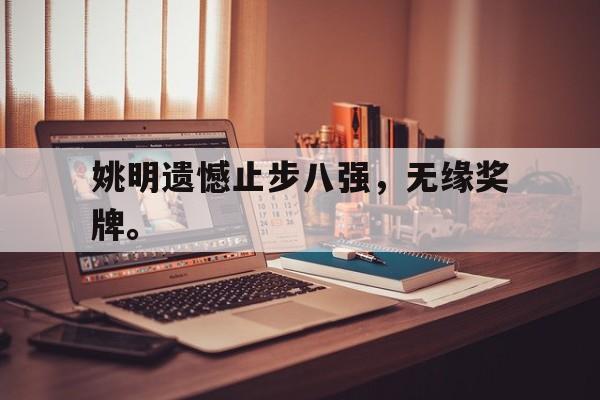 浩瀚体育-姚明遗憾止步八强，无缘奖牌。