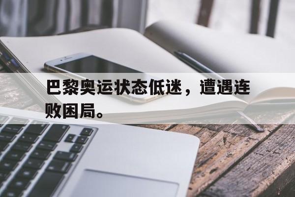 浩瀚体育网站-巴黎奥运状态低迷，遭遇连败困局。