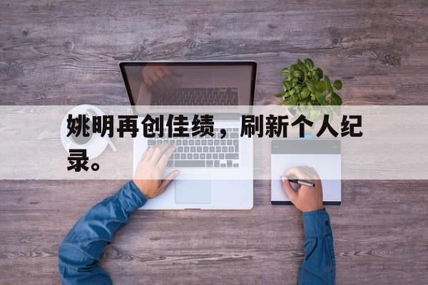 浩瀚体育网页版-姚明再创佳绩，刷新个人纪录。