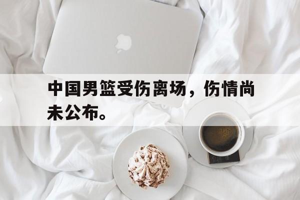 浩瀚体育网站-中国男篮受伤离场，伤情尚未公布。
