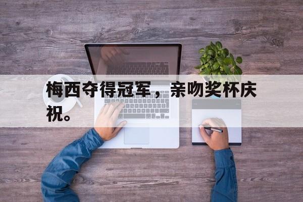 浩瀚体育官方网址-梅西夺得冠军，亲吻奖杯庆祝。