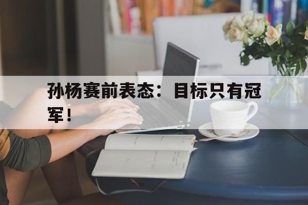 浩瀚体育-孙杨赛前表态：目标只有冠军！