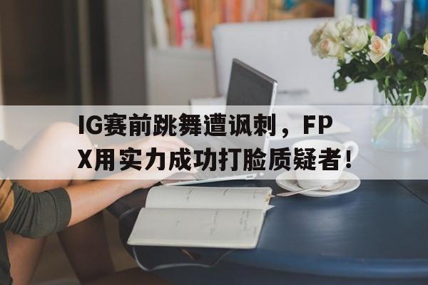 IG赛前跳舞遭讽刺，FPX用实力成功打脸质疑者！