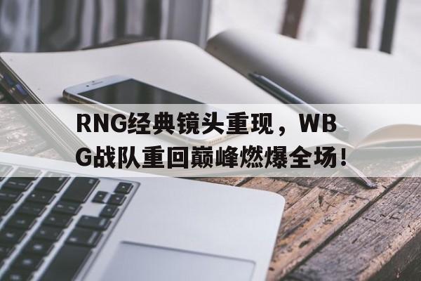 浩瀚体育平台入口-RNG经典镜头重现，WBG战队重回巅峰燃爆全场！