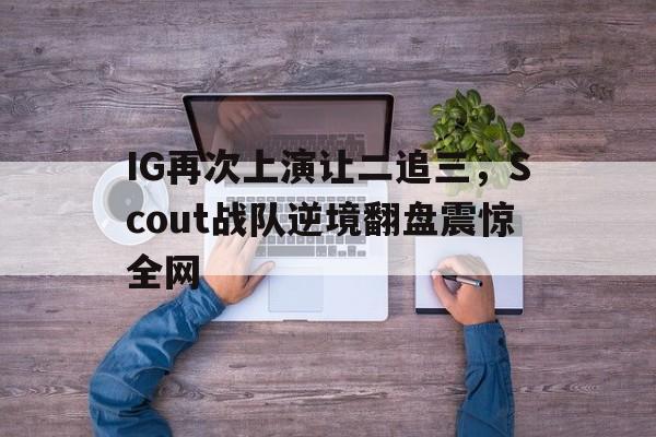 IG再次上演让二追三，Scout战队逆境翻盘震惊全网