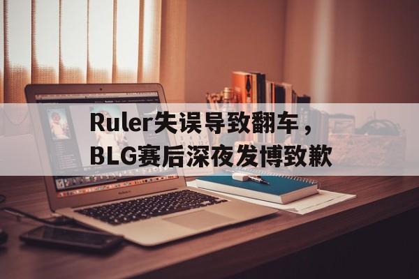 Ruler失误导致翻车，BLG赛后深夜发博致歉
