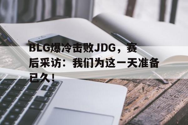 BLG爆冷击败JDG，赛后采访：我们为这一天准备已久！