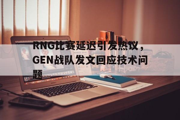 RNG比赛延迟引发热议，GEN战队发文回应技术问题
