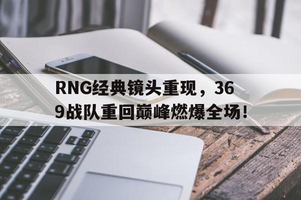 RNG经典镜头重现,369战队重回巅峰燃爆全场! RNG经典镜头重现,369战队重回巅峰燃爆全场!