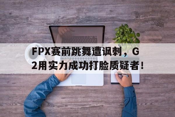 FPX赛前跳舞遭讽刺，G2用实力成功打脸质疑者！