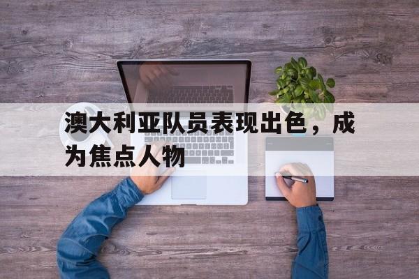澳大利亚队员表现出色，成为焦点人物