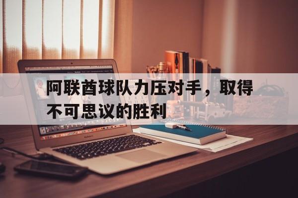 阿联酋球队力压对手，取得不可思议的胜利