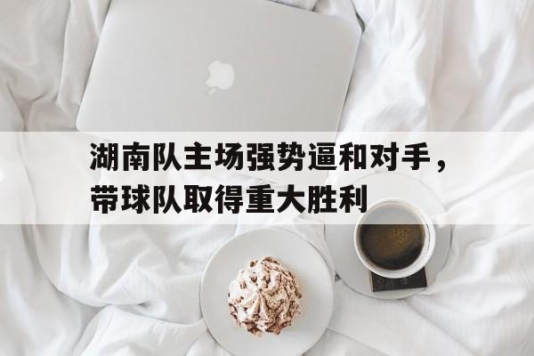 湖南队主场强势逼和对手，带球队取得重大胜利