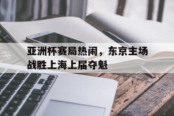 亚洲杯赛局热闹，东京主场战胜上海上届夺魁
