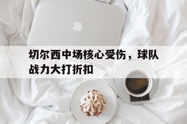 切尔西中场核心受伤，球队战力大打折扣
