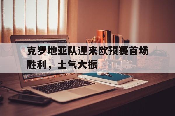 克罗地亚队迎来欧预赛首场胜利，士气大振