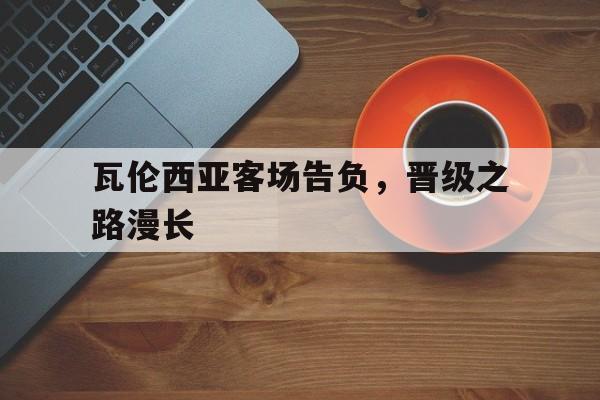 瓦伦西亚客场告负，晋级之路漫长