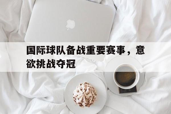国际球队备战重要赛事，意欲挑战夺冠