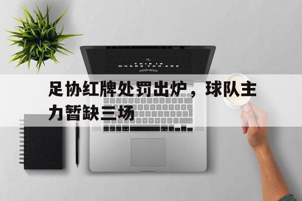 足协红牌处罚出炉，球队主力暂缺三场