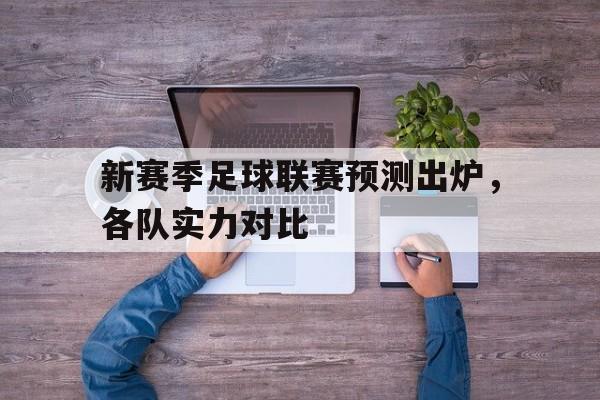 浩瀚体育-新赛季足球联赛预测出炉，各队实力对比