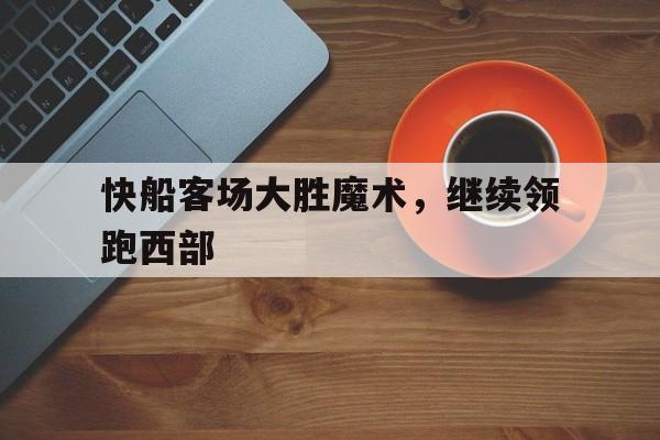 浩瀚体育网站-快船客场大胜魔术，继续领跑西部
