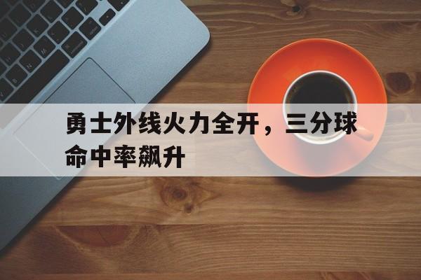 浩瀚体育-勇士外线火力全开，三分球命中率飙升