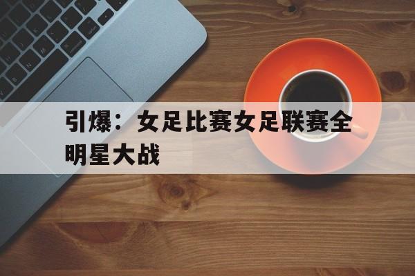 引爆：女足比赛女足联赛全明星大战