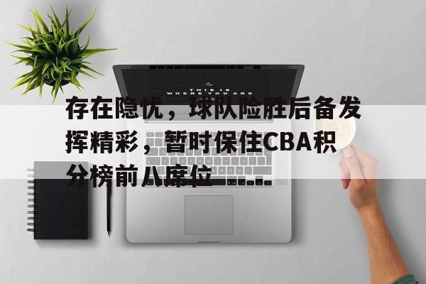 浩瀚体育网站-存在隐忧，球队险胜后备发挥精彩，暂时保住CBA积分榜前八席位