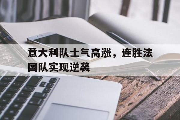 意大利队士气高涨，连胜法国队实现逆袭